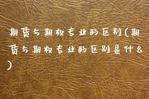 期货与期权专业的区别(期货与期权专业的区别是什么)_https://www.hbaoqiang.com_恒指期货_第1张