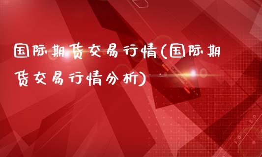 国际期货交易行情(国际期货交易行情分析)_https://www.hbaoqiang.com_基金投资_第1张
