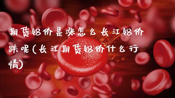 期货铝价是涨怎么长江铝价跌呢(长江期货铝价什么行情)_https://www.hbaoqiang.com_道指期货_第1张