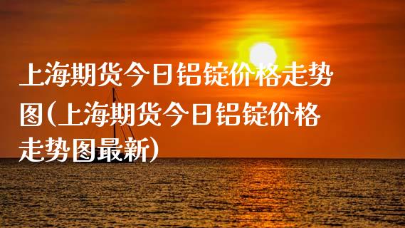 上海期货今日铝锭价格走势图(上海期货今日铝锭价格走势图最新)_https://www.hbaoqiang.com_期货学习_第1张