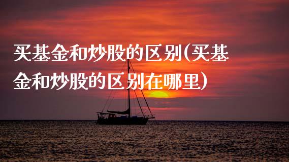 买基金和炒股的区别(买基金和炒股的区别在哪里)_https://www.hbaoqiang.com_内盘期货_第1张