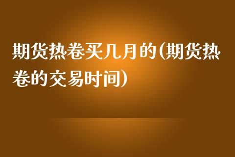 期货热卷买几月的(期货热卷的交易时间)_https://www.hbaoqiang.com_期货软件_第1张
