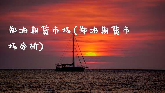 郑油期货市场(郑油期货市场分析)_https://www.hbaoqiang.com_期货故事_第1张