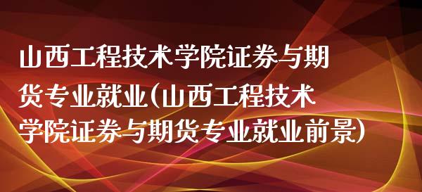 山西工程技术学院证券与期货专业就业(山西工程技术学院证券与期货专业就业前景)_https://www.hbaoqiang.com_纳指期货_第1张