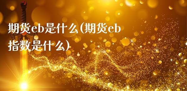 期货eb是什么(期货eb指数是什么)_https://www.hbaoqiang.com_期货行情_第1张