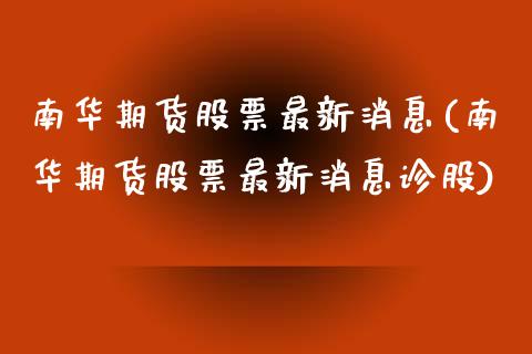 南华期货股票最新消息(南华期货股票最新消息诊股)_https://www.hbaoqiang.com_股指期货_第1张
