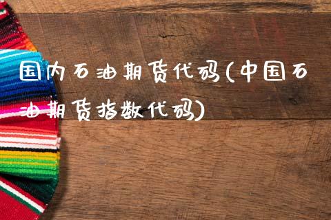 国内石油期货代码(中国石油期货指数代码)_https://www.hbaoqiang.com_期货故事_第1张