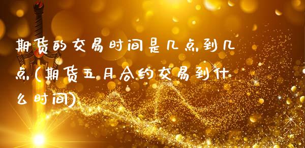 期货的交易时间是几点到几点(期货五月合约交易到什么时间)_https://www.hbaoqiang.com_股指期货_第1张