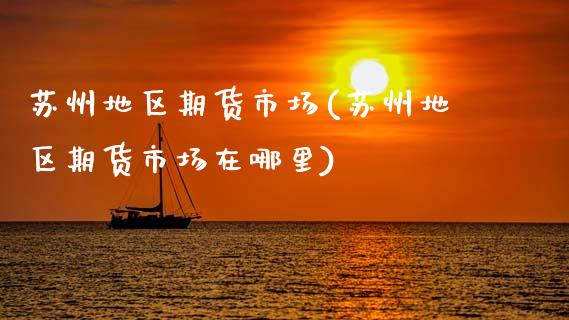 苏州地区期货市场(苏州地区期货市场在哪里)_https://www.hbaoqiang.com_理财百科_第1张