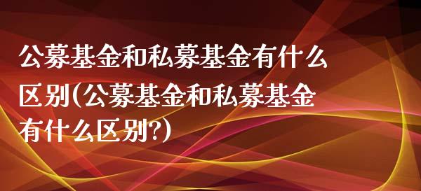 公募基金和私募基金有什么区别(公募基金和私募基金有什么区别?)_https://www.hbaoqiang.com_原油期货_第1张