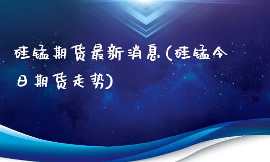 硅锰期货最新消息(硅锰今日期货走势)_https://www.hbaoqiang.com_期货学习_第1张