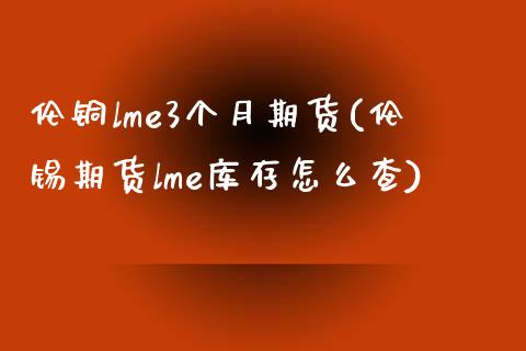 伦铜lme3个月期货(伦锡期货lme库存怎么查)_内盘期货_第1张_宝强期货直播间 伦铜lme3个月期货(伦锡期货lme库存怎么查)_https://www.hbaoqiang.com_内盘期货_第1张