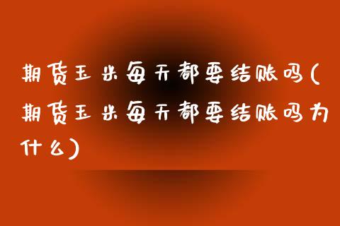 期货玉米每天都要结账吗(期货玉米每天都要结账吗为什么)_https://www.hbaoqiang.com_期货直播_第1张