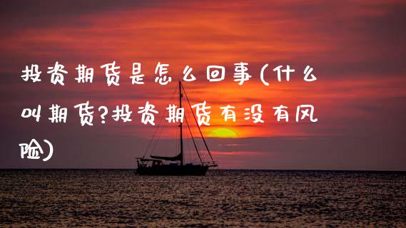 投资期货是怎么回事(什么叫期货?投资期货有没有风险)_https://www.hbaoqiang.com_基金投资_第1张
