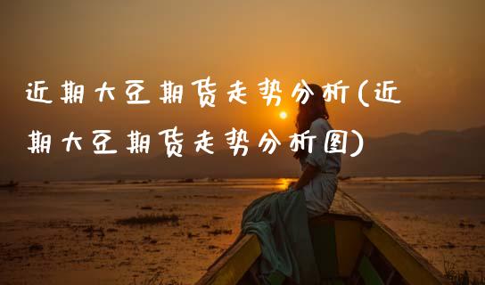 近期大豆期货走势分析(近期大豆期货走势分析图)_https://www.hbaoqiang.com_期货软件_第1张