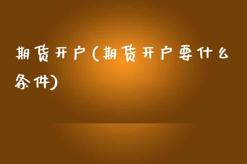 期货开户(期货开户要什么条件)_https://www.hbaoqiang.com_德指期货_第1张