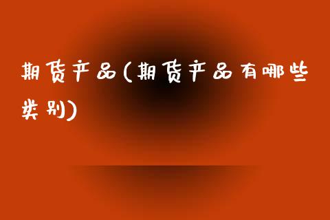 期货产品(期货产品有哪些类别)_https://www.hbaoqiang.com_股票推荐_第1张