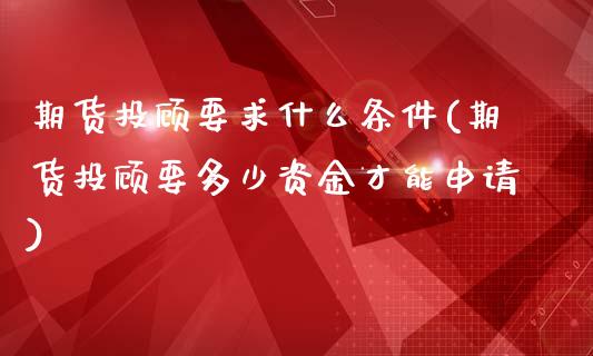 期货投顾要求什么条件(期货投顾要多少资金才能申请)_https://www.hbaoqiang.com_理财百科_第1张