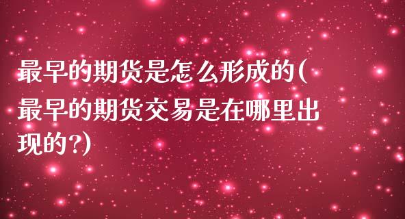 最早的期货是怎么形成的(最早的期货交易是在哪里出现的?)_https://www.hbaoqiang.com_原油期货_第1张