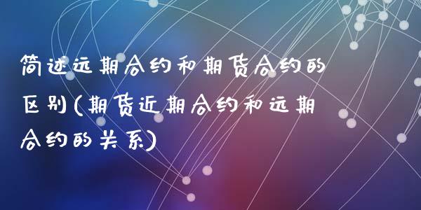 简述远期合约和期货合约的区别(期货近期合约和远期合约的关系)_https://www.hbaoqiang.com_期货学习_第1张