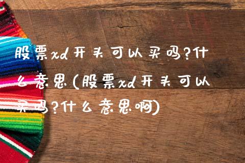 股票xd开头可以买吗?什么意思(股票xd开头可以买吗?什么意思啊)_https://www.hbaoqiang.com_德指期货_第1张