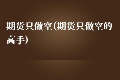 期货只做空(期货只做空的高手)_https://www.hbaoqiang.com_理财百科_第1张