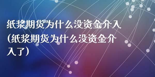 纸浆期货为什么没资金介入(纸浆期货为什么没资金介入了)_https://www.hbaoqiang.com_期货入门_第1张
