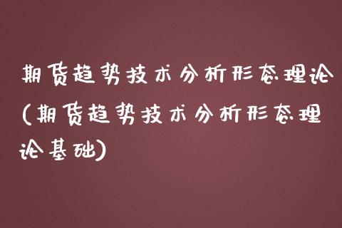 期货趋势技术分析形态理论(期货趋势技术分析形态理论基础)_https://www.hbaoqiang.com_期货开户_第1张