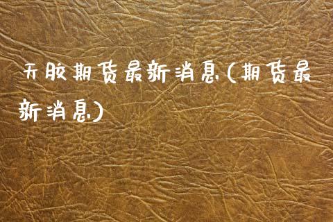 天胶期货最新消息(期货最新消息)_https://www.hbaoqiang.com_纳指期货_第1张