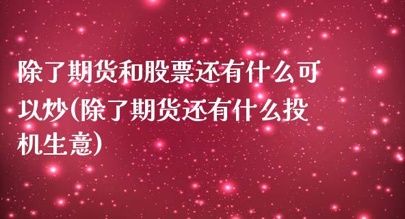 除了期货和股票还有什么可以炒(除了期货还有什么投机生意)_https://www.hbaoqiang.com_期货平台_第1张