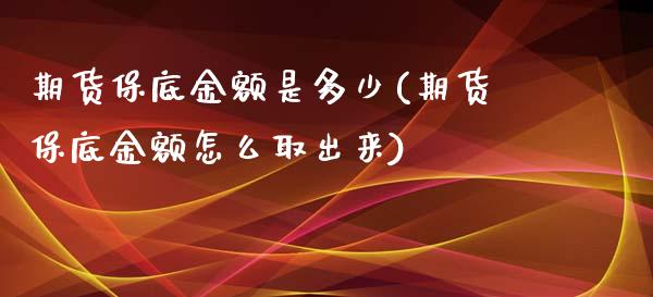 期货保底金额是多少(期货保底金额怎么取出来)_https://www.hbaoqiang.com_期货软件_第1张