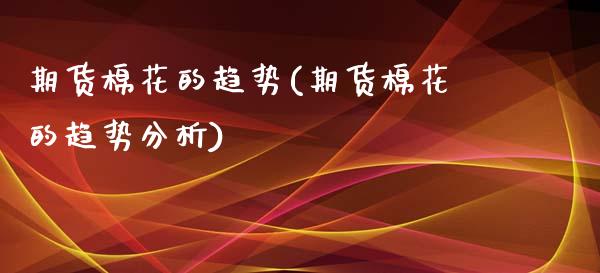 期货棉花的趋势(期货棉花的趋势分析)_https://www.hbaoqiang.com_股票推荐_第1张
