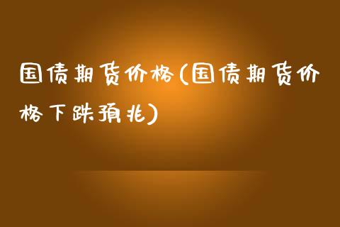 国债期货价格(国债期货价格下跌预兆)_https://www.hbaoqiang.com_原油期货_第1张