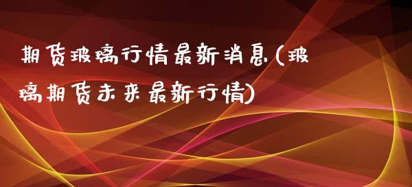 期货玻璃行情最新消息(玻璃期货未来最新行情)_https://www.hbaoqiang.com_期货平台_第1张