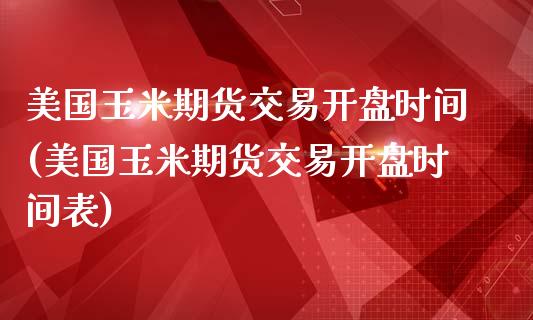 美国玉米期货交易开盘时间(美国玉米期货交易开盘时间表)_https://www.hbaoqiang.com_股指期货_第1张
