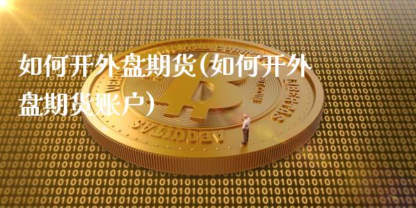 如何开外盘期货(如何开外盘期货账户)_https://www.hbaoqiang.com_期货行情_第1张