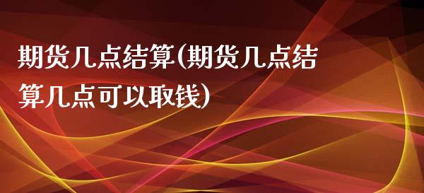 期货几点结算(期货几点结算几点可以取钱)_https://www.hbaoqiang.com_期货故事_第1张