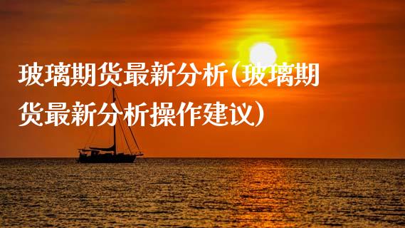 玻璃期货最新分析(玻璃期货最新分析操作建议)_https://www.hbaoqiang.com_期货手续费_第1张