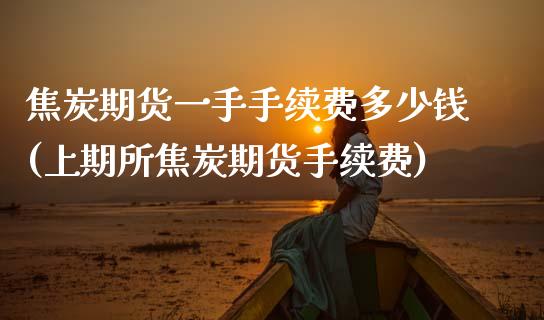 焦炭期货一手手续费多少钱(上期所焦炭期货手续费)_https://www.hbaoqiang.com_期货学习_第1张
