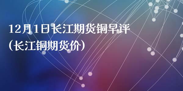 12月1日长江期货铜早评(长江铜期货价)_https://www.hbaoqiang.com_基金投资_第1张