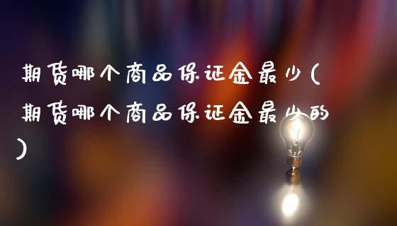 期货哪个商品保证金最少(期货哪个商品保证金最少的)_https://www.hbaoqiang.com_期货入门_第1张