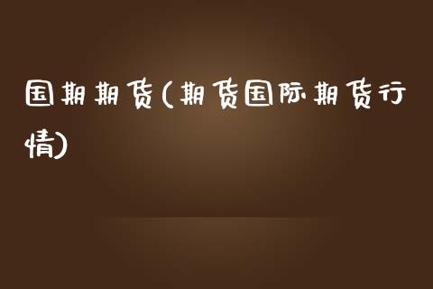 国期期货(期货国际期货行情)_https://www.hbaoqiang.com_期货行情_第1张