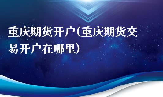 重庆期货开户(重庆期货交易开户在哪里)_https://www.hbaoqiang.com_恒指期货_第1张