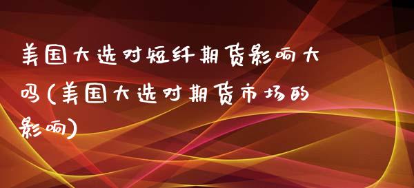 美国大选对短纤期货影响大吗(美国大选对期货市场的影响)_https://www.hbaoqiang.com_期货故事_第1张