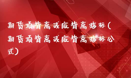 期货顶背离或底背离指标(期货顶背离或底背离指标公式)_https://www.hbaoqiang.com_基金投资_第1张