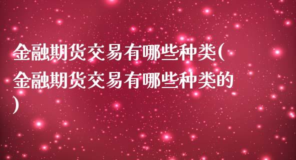 金融期货交易有哪些种类(金融期货交易有哪些种类的)_https://www.hbaoqiang.com_期货故事_第1张