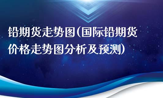 铅期货走势图(国际铅期货价格走势图分析及预测)_https://www.hbaoqiang.com_纳指期货_第1张