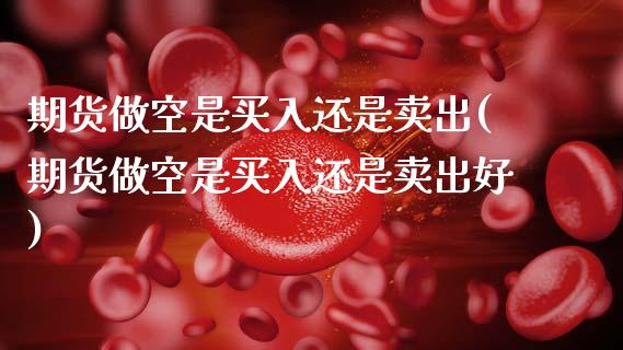 期货做空是买入还是卖出(期货做空是买入还是卖出好)_https://www.hbaoqiang.com_交易心态_第1张