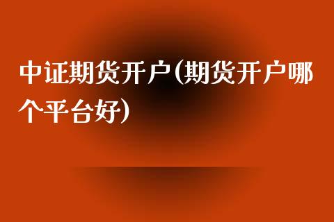 中证期货开户(期货开户哪个平台好)_https://www.hbaoqiang.com_期货故事_第1张