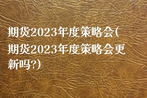期货2023年度策略会(期货2023年度策略会更新吗?)_https://www.hbaoqiang.com_期货行情_第1张
